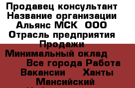 Продавец-консультант › Название организации ­ Альянс-МСК, ООО › Отрасль предприятия ­ Продажи › Минимальный оклад ­ 27 000 - Все города Работа » Вакансии   . Ханты-Мансийский,Нефтеюганск г.